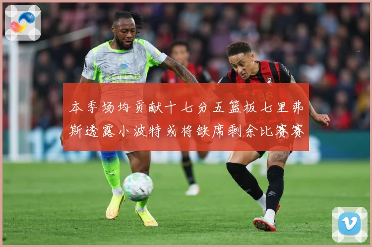 本季场均贡献十七分五篮板七里弗斯透露小波特或将缺席剩余比赛赛场复盘：最新赛事动态与深度分析