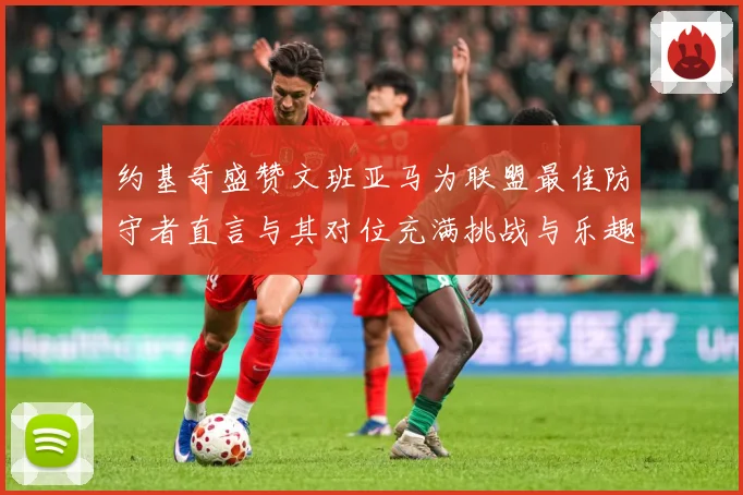 约基奇盛赞文班亚马为联盟最佳防守者直言与其对位充满挑战与乐趣成长观察：最新赛事动态与深度分析