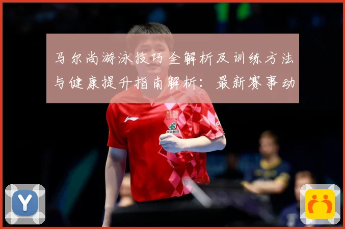 马尔尚游泳技巧全解析及训练方法与健康提升指南解析：最新赛事动态与深度分析