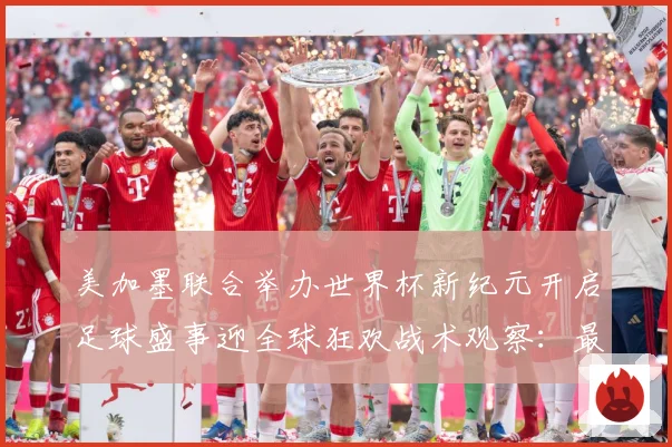 美加墨联合举办世界杯新纪元开启足球盛事迎全球狂欢战术观察：最新赛事动态与深度分析