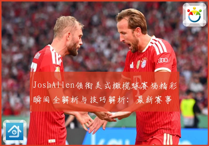 JoshAllen领衔美式橄榄球赛场精彩瞬间全解析与技巧解析：最新赛事动态与深度分析
