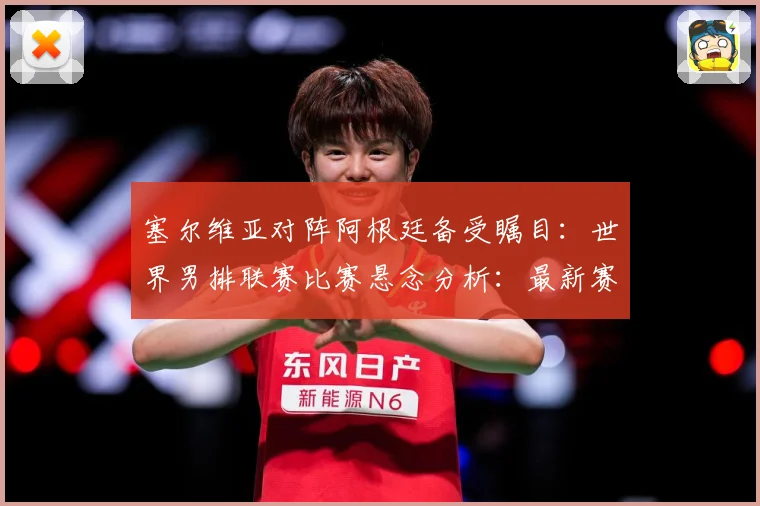 塞尔维亚对阵阿根廷备受瞩目：世界男排联赛比赛悬念分析：最新赛事动态与深度分析