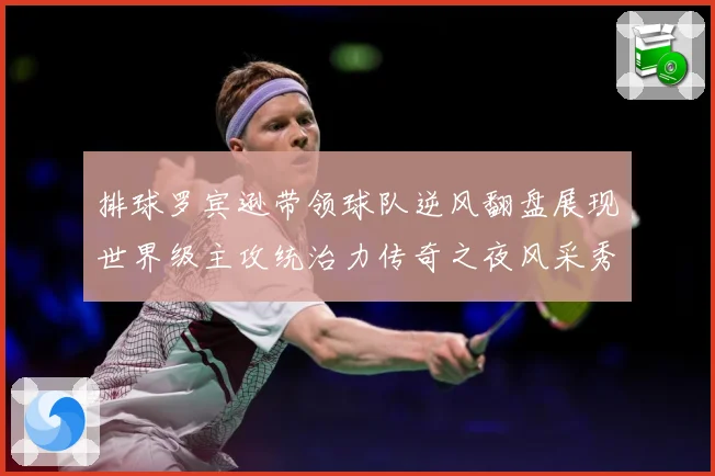 排球罗宾逊带领球队逆风翻盘展现世界级主攻统治力传奇之夜风采秀成长观察：最新赛事动态与深度分析