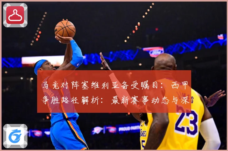 马竞对阵塞维利亚备受瞩目：西甲争胜路径解析：最新赛事动态与深度分析