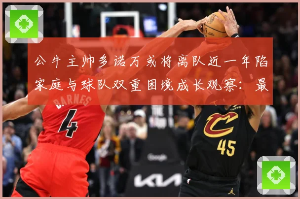 公牛主帅多诺万或将离队近一年陷家庭与球队双重困境成长观察：最新赛事动态与深度分析