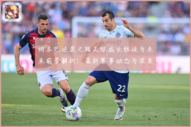 姆本巴逆袭之路足球成长轨迹与未来前景解析：最新赛事动态与深度分析
