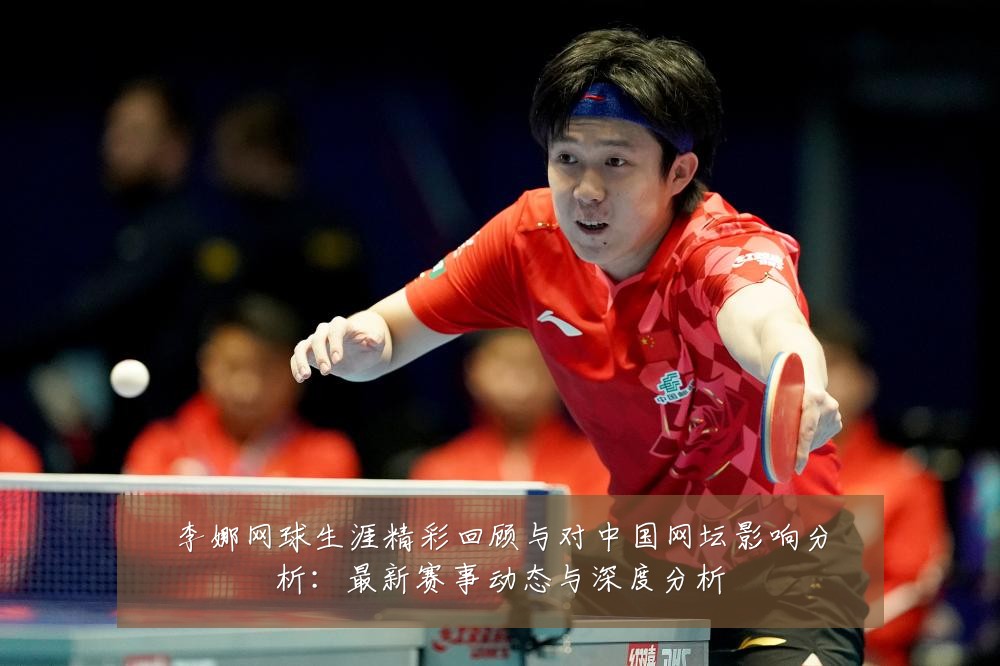 李娜网球生涯精彩回顾与对中国网坛影响分析：最新赛事动态与深度分析