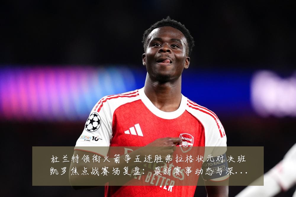 杜兰特领衔火箭争五连胜弗拉格状元对决班凯罗焦点战赛场复盘:最新赛事动态与深度分析