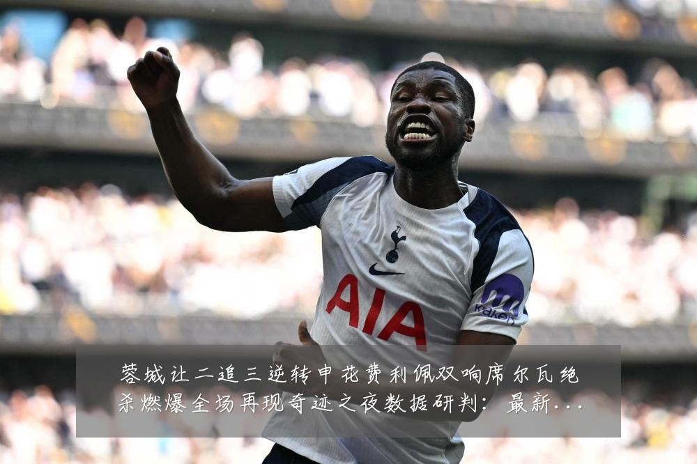 蓉城让二追三逆转申花费利佩双响席尔瓦绝杀燃爆全场再现奇迹之夜数据研判：最新赛事动态与深度分析