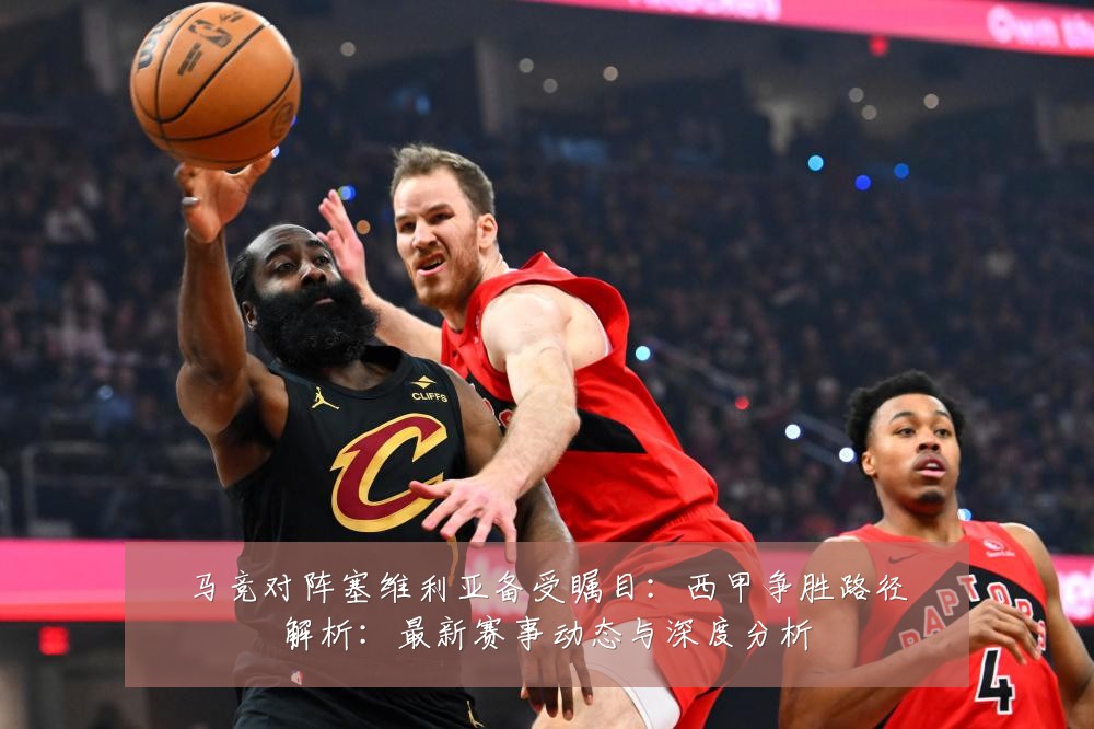 马竞对阵塞维利亚备受瞩目:西甲争胜路径解析:最新赛事动态与深度分析