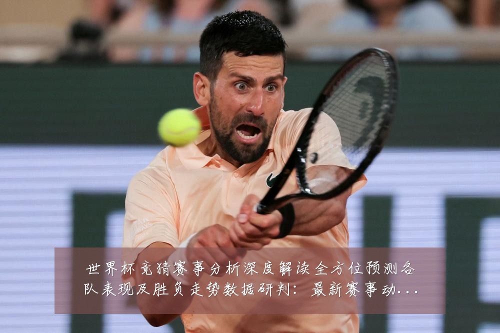 世界杯竞猜赛事分析深度解读全方位预测各队表现及胜负走势数据研判:最新赛事动态与深度分析