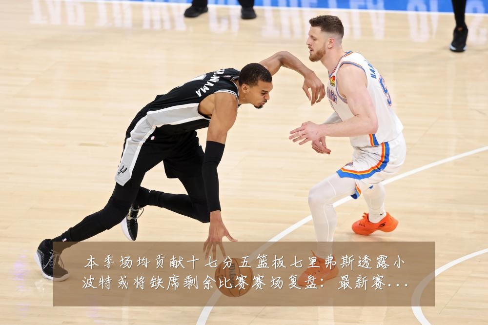 本季场均贡献十七分五篮板七里弗斯透露小波特或将缺席剩余比赛赛场复盘:最新赛事动态与深度分析