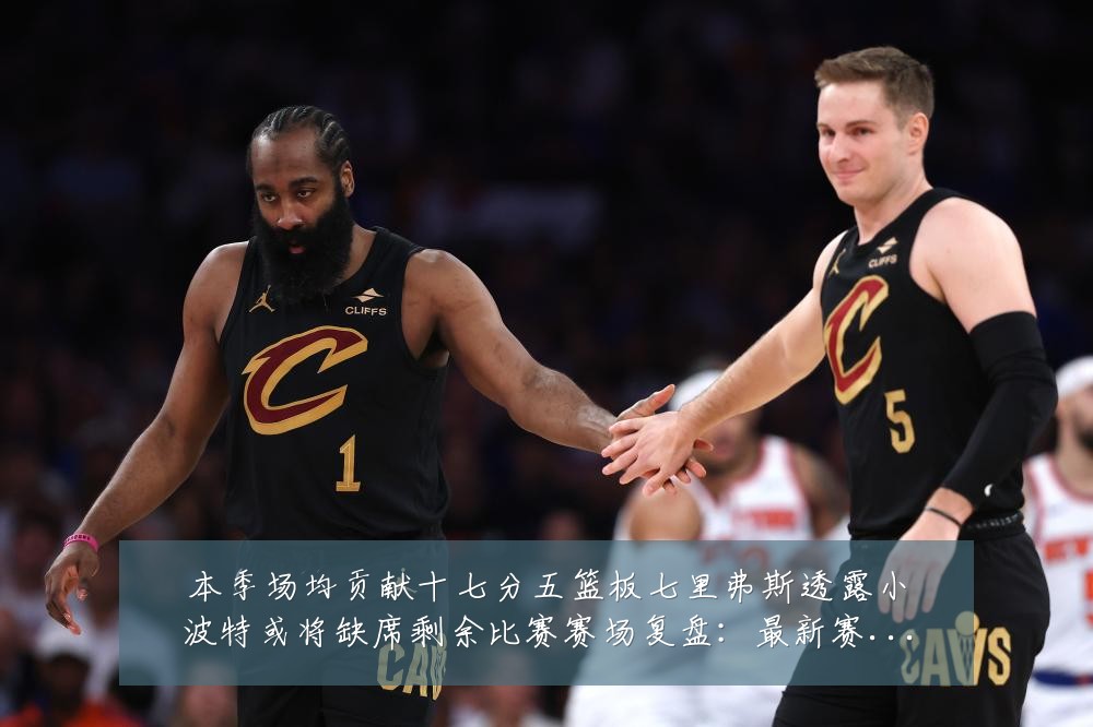 本季场均贡献十七分五篮板七里弗斯透露小波特或将缺席剩余比赛赛场复盘:最新赛事动态与深度分析