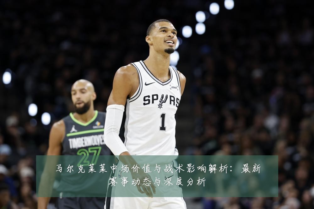 马尔克莱莱中场价值与战术影响解析:最新赛事动态与深度分析