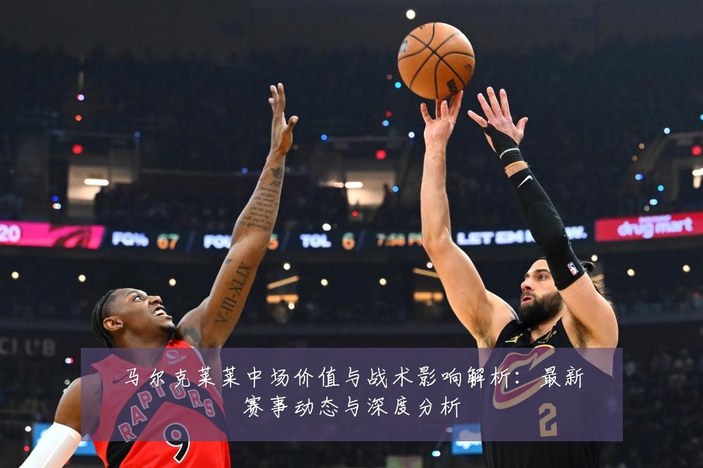 马尔克莱莱中场价值与战术影响解析:最新赛事动态与深度分析