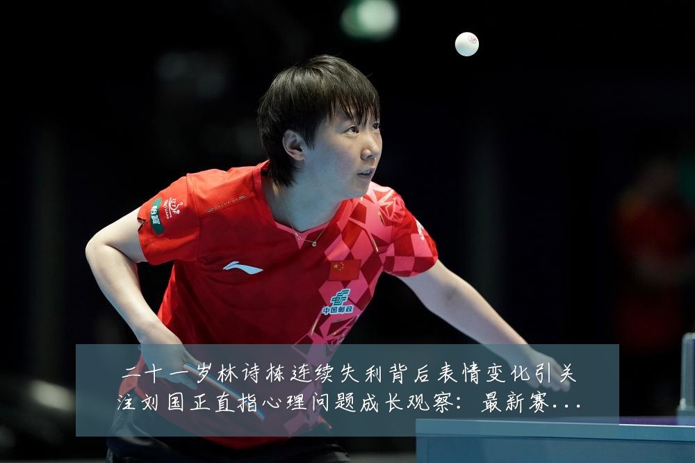 二十一岁林诗栋连续失利背后表情变化引关注刘国正直指心理问题成长观察:最新赛事动态与深度分析