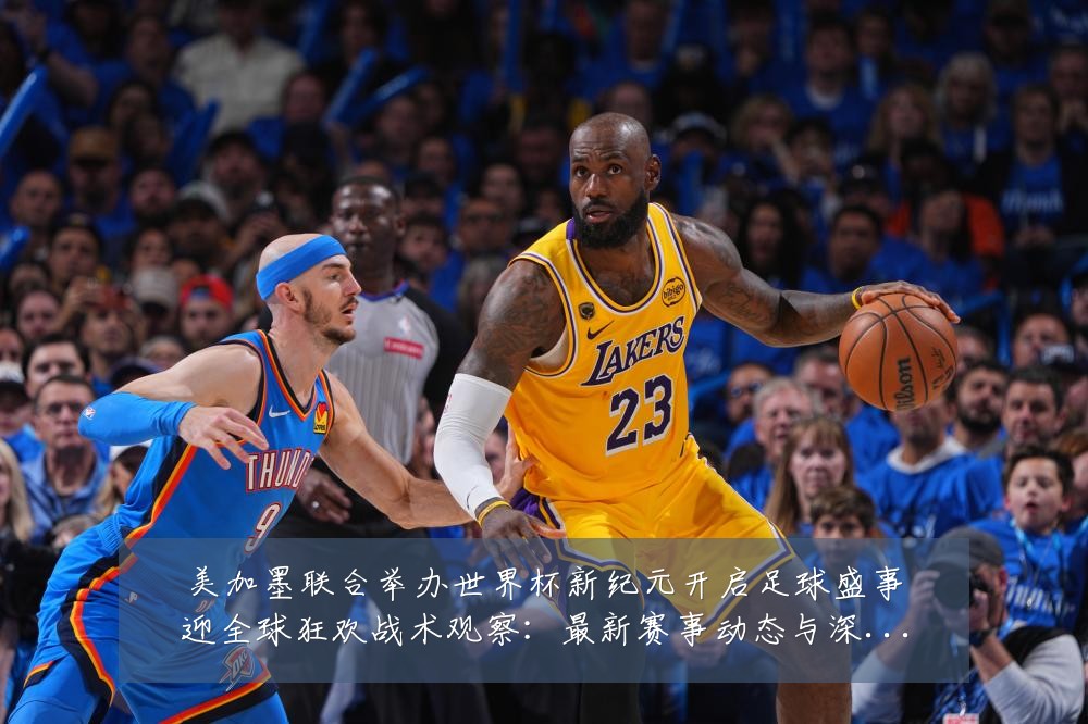 美加墨联合举办世界杯新纪元开启足球盛事迎全球狂欢战术观察：最新赛事动态与深度分析