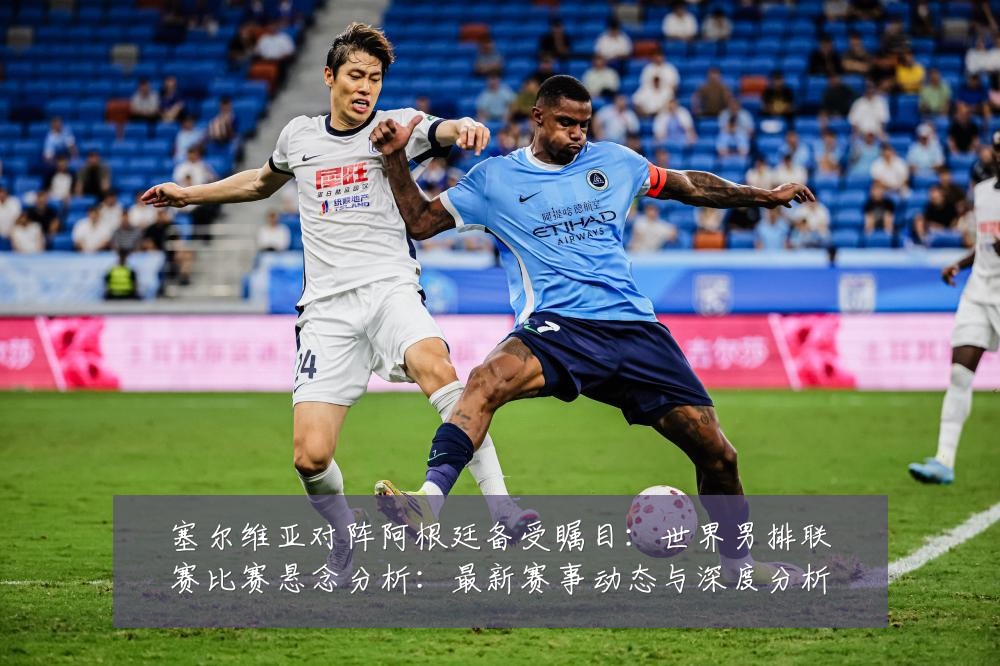 塞尔维亚对阵阿根廷备受瞩目：世界男排联赛比赛悬念分析：最新赛事动态与深度分析