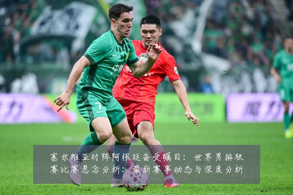塞尔维亚对阵阿根廷备受瞩目：世界男排联赛比赛悬念分析：最新赛事动态与深度分析