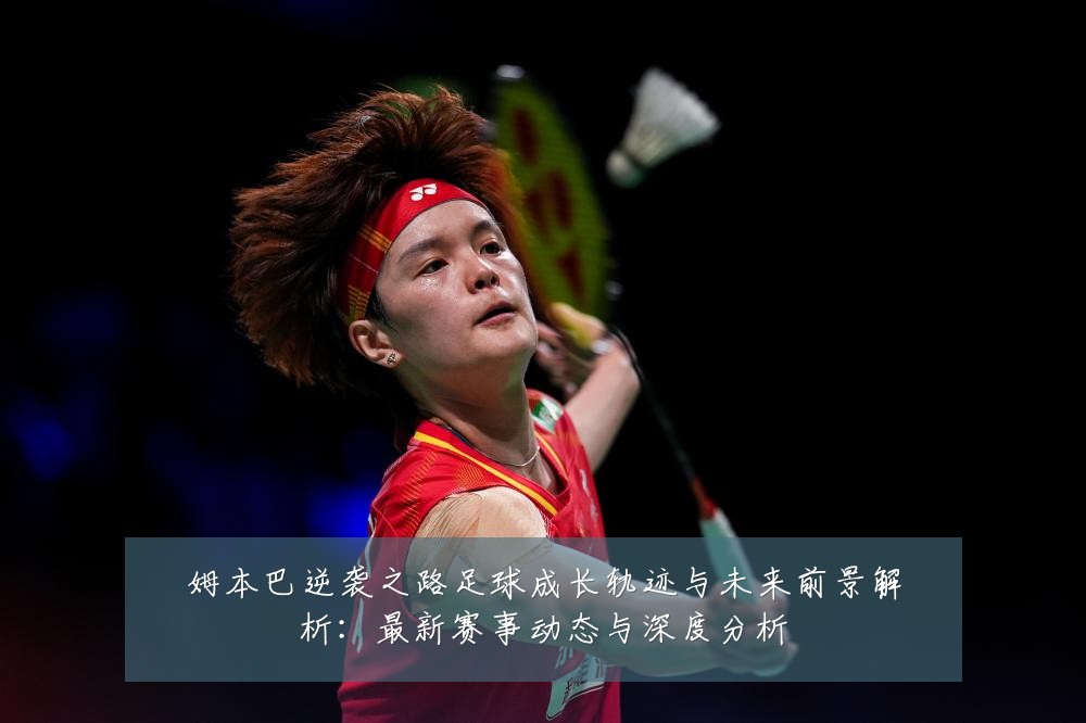 姆本巴逆袭之路足球成长轨迹与未来前景解析：最新赛事动态与深度分析