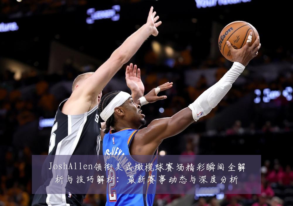 JoshAllen领衔美式橄榄球赛场精彩瞬间全解析与技巧解析:最新赛事动态与深度分析