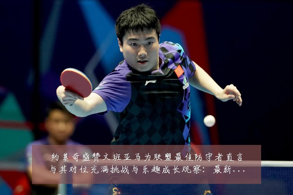 约基奇盛赞文班亚马为联盟最佳防守者直言与其对位充满挑战与乐趣成长观察:最新赛事动态与深度分析